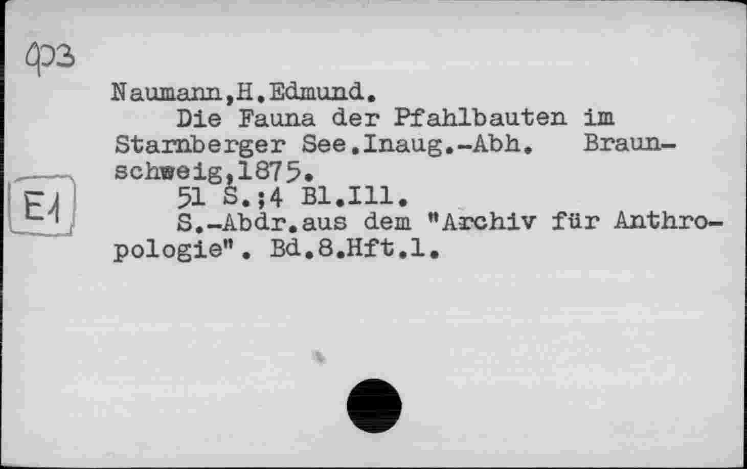 ﻿N a шпали, її. Edmund.
Die Fauna der Pfahlbauten im Starnberger See.Inaug.-Abh. Braunschweig, 187 5.
51 S.;4 Bl.Ill.
S.-Abdr.aus dem ”Archiv für Anthropologie”. Bd.8.ïïft.l.